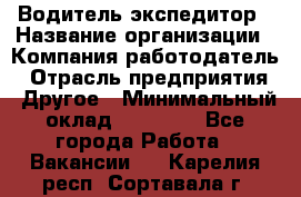 Водитель-экспедитор › Название организации ­ Компания-работодатель › Отрасль предприятия ­ Другое › Минимальный оклад ­ 31 000 - Все города Работа » Вакансии   . Карелия респ.,Сортавала г.